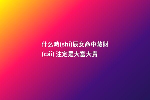什么時(shí)辰女命中藏財(cái) 注定是大富大貴